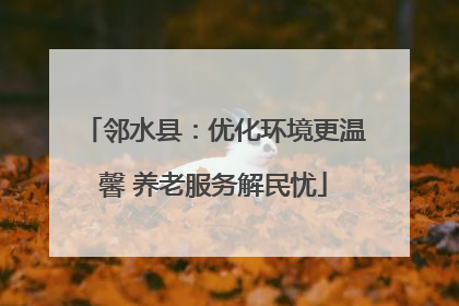 邻水县：优化环境更温馨 养老服务解民忧